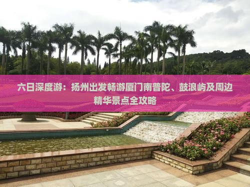 六日深度游:扬州出发畅游厦门南普陀、鼓浪屿及周边精华景点全攻略 六日深度游:扬州出发畅游厦门南普陀、鼓浪屿及周边精华景点全攻略