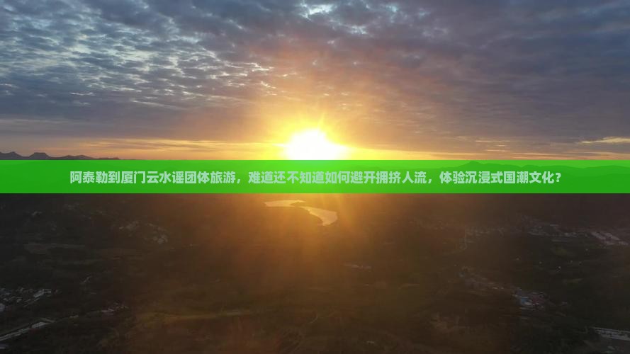 阿泰勒到厦门云水谣团体旅游