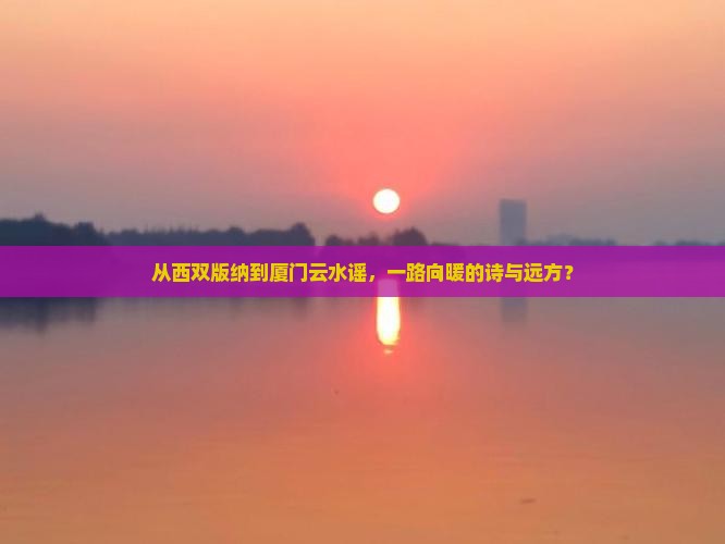 西双版纳到厦门云水谣攻略