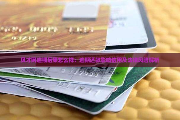 贝才网逾期后果怎么样：逾期还款影响信用及法律风险解析