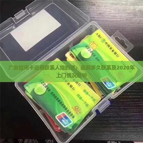 广发信用卡逾期联系人指的谁：逾期多久联系及2020年上门情况解析