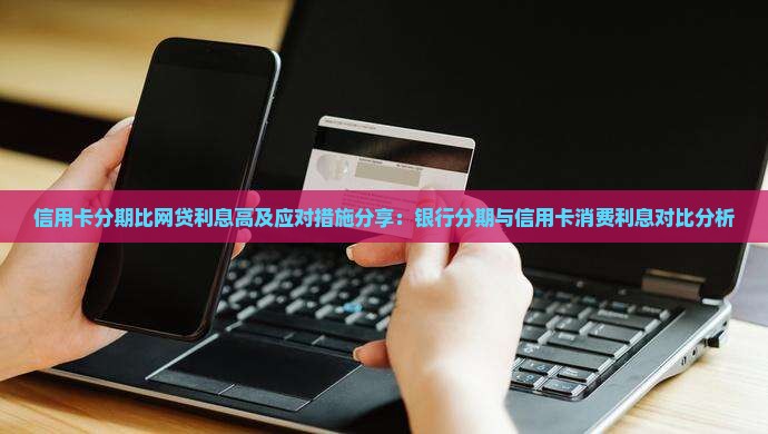 信用卡分期比网贷利息高及应对措施分享：银行分期与信用卡消费利息对比分析