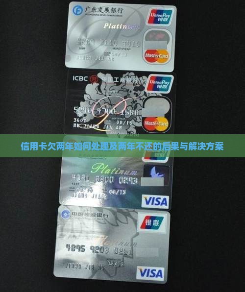信用卡欠两年如何处理及两年不还的后果与解决方案