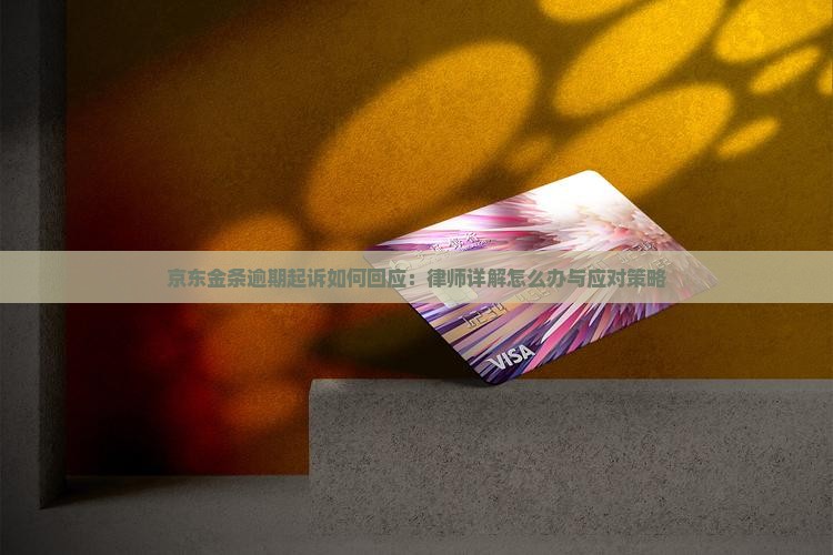 京东金条逾期起诉如何回应：律师详解怎么办与应对策略