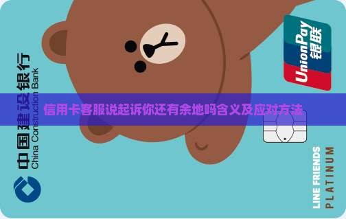 信用卡客服说起诉你还有余地吗含义及应对方法