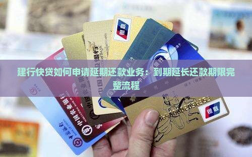 建行快贷如何申请延期还款业务：到期延长还款期限完整流程