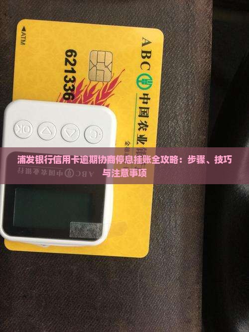 浦发银行信用卡逾期协商停息挂账全攻略：步骤、技巧与注意事项