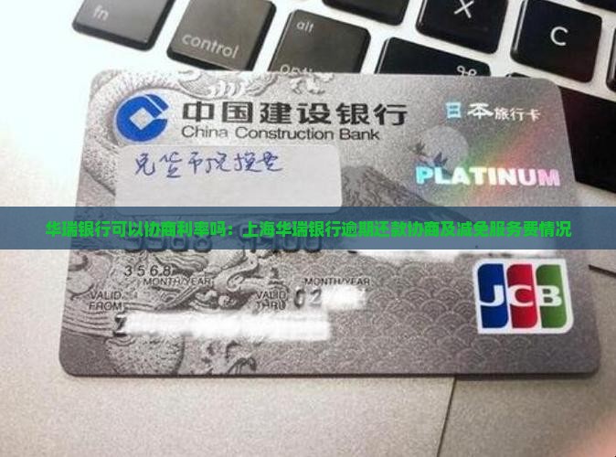 华瑞银行可以协商利率吗：上海华瑞银行逾期还款协商及减免服务费情况