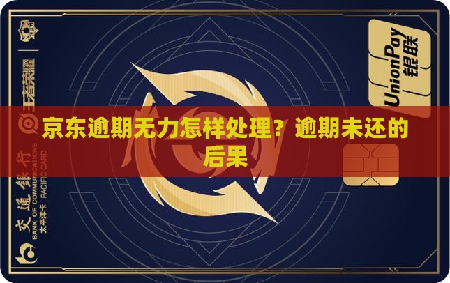 京东逾期无力怎样处理？逾期未还的后果