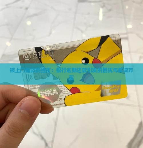 被上门催款的经历：银行逾期还款引发的困扰与解决方案