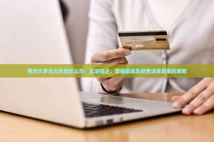 网贷太多无力还款怎么办：无法偿还、面临困境及避免法律后果的策略