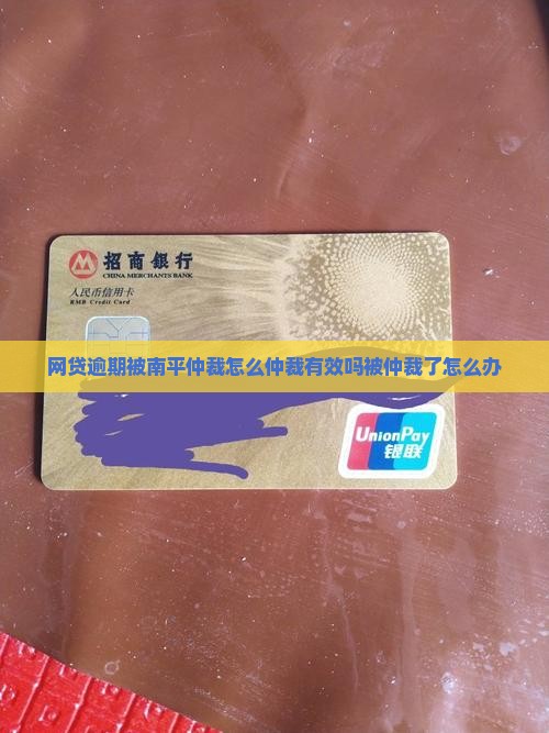网贷逾期被南平仲裁怎么仲裁有效吗被仲裁了怎么办
