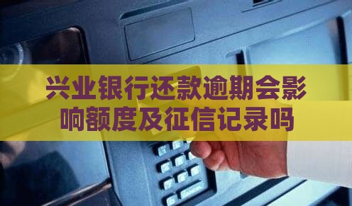 兴业银行还款逾期会影响额度及征信记录吗