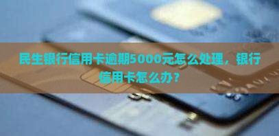 民生银行信用卡逾期5000元怎么处理，银行信用卡怎么办？