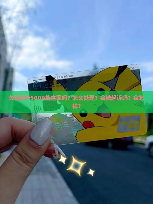 欠信用卡5000能立案吗？怎么处理？会被起诉吗？会怎样？
