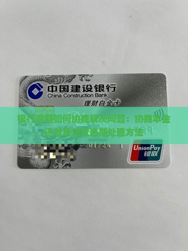 银行逾期如何协商解决问题：协商本金还款及贷款逾期处理方法