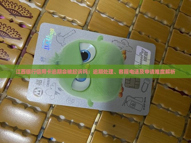 江西银行信用卡逾期会被起诉吗：逾期处理、客服电话及申请难度解析