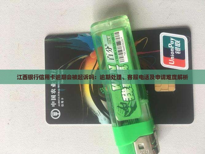 江西银行信用卡逾期会被起诉吗：逾期处理、客服电话及申请难度解析