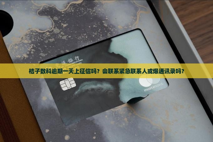 桔子数科逾期一天上征信吗？会联系紧急联系人或爆通讯录吗？