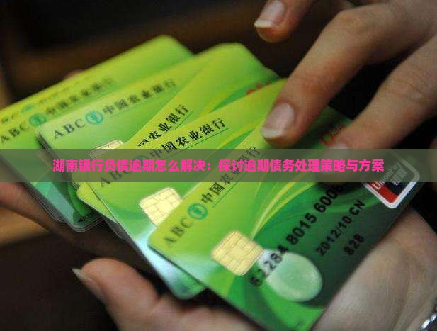 湖南银行负债逾期怎么解决：探讨逾期债务处理策略与方案