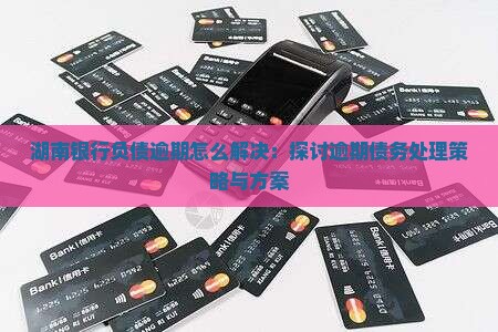 湖南银行负债逾期怎么解决：探讨逾期债务处理策略与方案