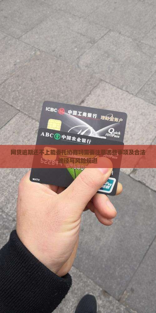 网贷逾期还不上能委托协商吗需要注意哪些事项及合法途径与风险规避