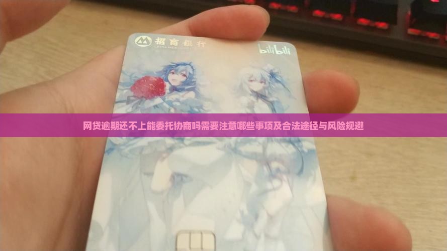 网贷逾期还不上能委托协商吗需要注意哪些事项及合法途径与风险规避