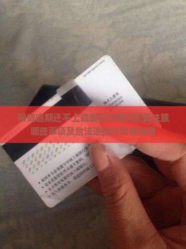 网贷逾期还不上能委托协商吗需要注意哪些事项及合法途径与风险规避