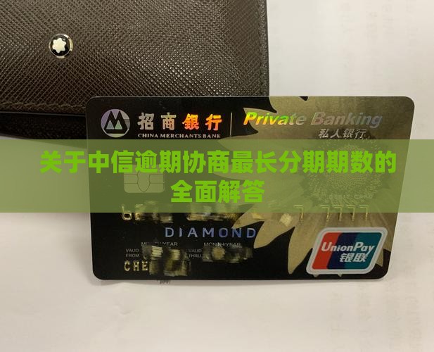 关于中信逾期协商最长分期期数的全面解答
