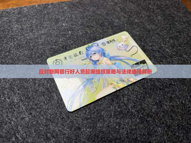 应对新网银行好人贷起撕维权策略与法律途径解析