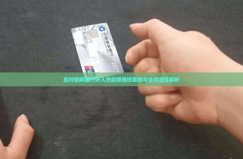应对新网银行好人贷起撕维权策略与法律途径解析