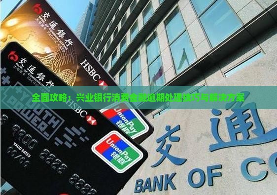 全面攻略：兴业银行消费金融逾期处理技巧与解决方案