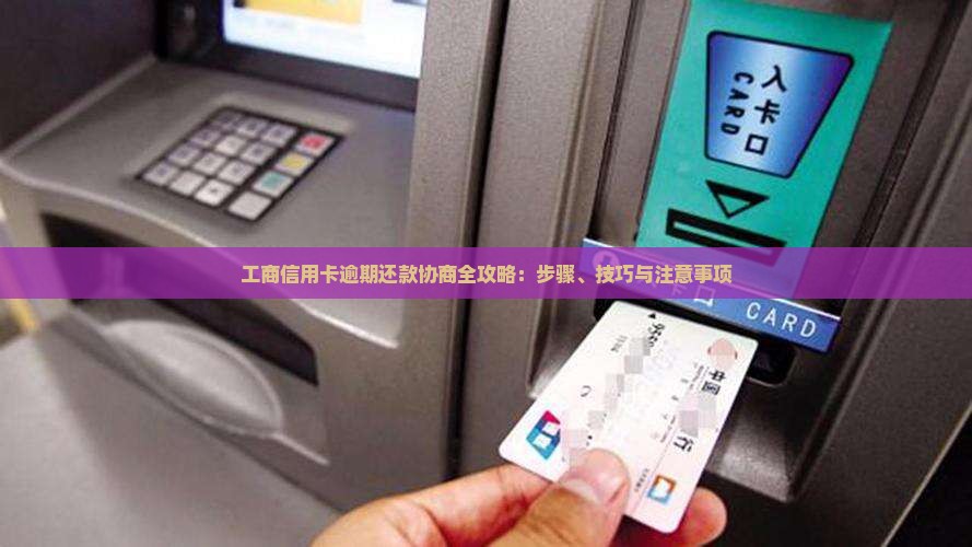 工商信用卡逾期还款协商全攻略：步骤、技巧与注意事项