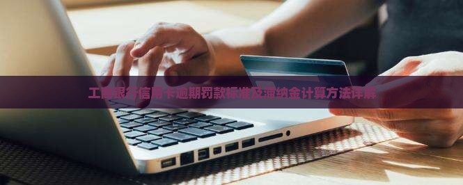 工商银行信用卡逾期罚款标准及滞纳金计算方法详解
