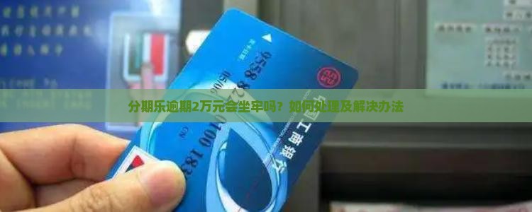 分期乐逾期2万元会坐牢吗？如何处理及解决办法