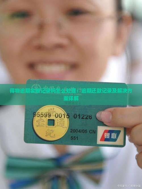 得物逾期会被记录吗怎么处理：逾期还款记录及解决方案详解