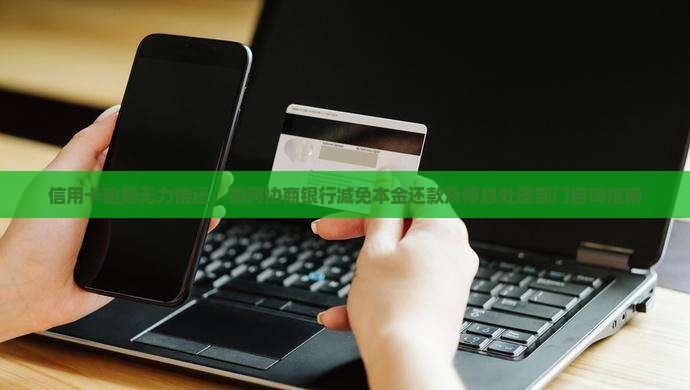 信用卡逾期无力偿还，如何协商银行减免本金还款及停息处理部门咨询指南