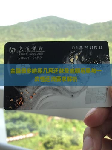 金融最多逾期几月还款及逾期后果与一次性还清要求解析