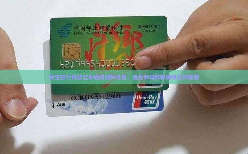 民生银行贷款立案通知如何处理：是否会导致抓捕及应对措施