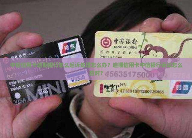 中信信用卡逾期银行怎么起诉处理怎么办？逾期信用卡中信银行诉讼怎么应对？