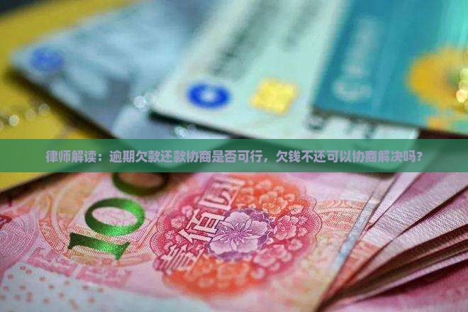 律师解读：逾期欠款还款协商是否可行，欠钱不还可以协商解决吗？