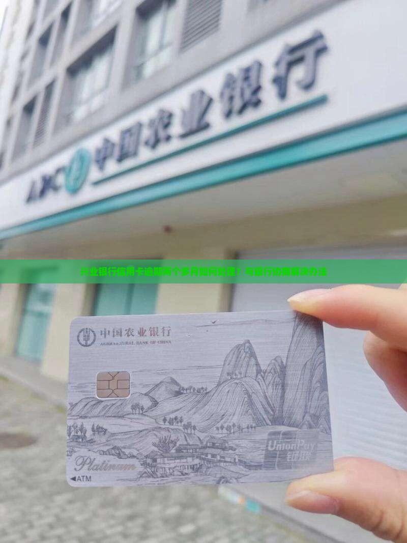 兴业银行信用卡逾期两个多月如何处理？与银行协商解决办法