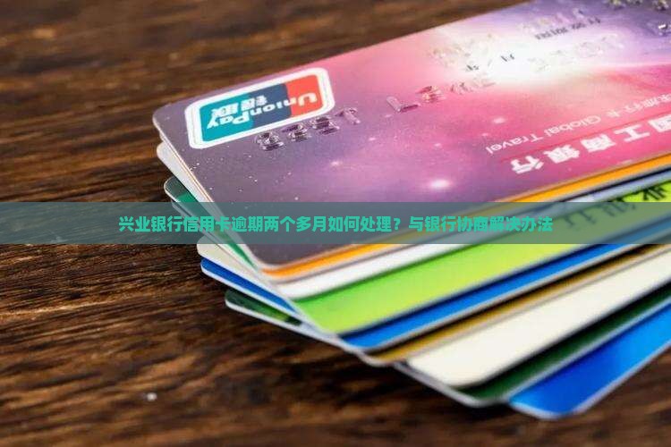 兴业银行信用卡逾期两个多月如何处理？与银行协商解决办法