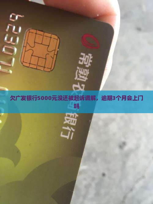 欠广发银行5000元没还被起诉调解，逾期3个月会上门吗