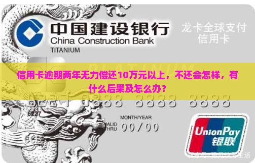 信用卡逾期两年无力偿还10万元以上，不还会怎样，有什么后果及怎么办？