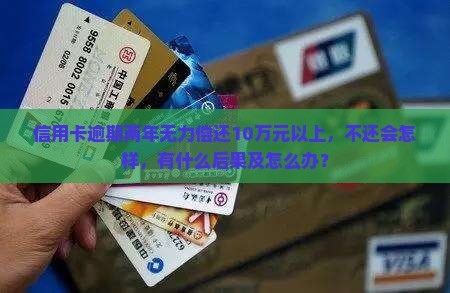 信用卡逾期两年无力偿还10万元以上，不还会怎样，有什么后果及怎么办？