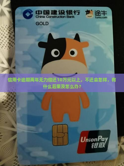 信用卡逾期两年无力偿还10万元以上，不还会怎样，有什么后果及怎么办？