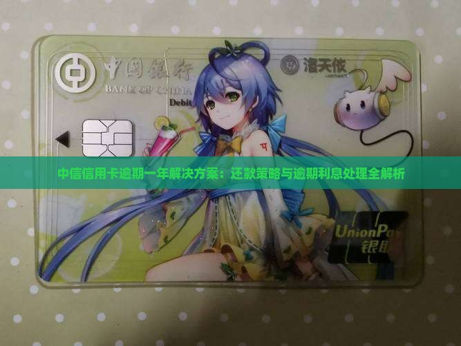 中信信用卡逾期一年解决方案：还款策略与逾期利息处理全解析