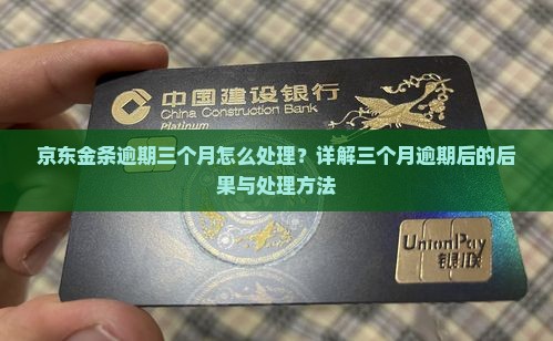 京东金条逾期三个月怎么处理？详解三个月逾期后的后果与处理方法