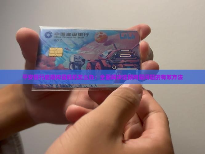 平安银行逾期拘留危机怎么办：全面解决逾期拘留问题的有效方法